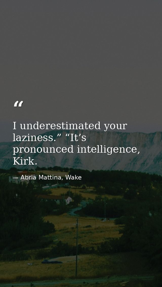 I underestimated your laziness.” “It’s pronounced intelligence, Kirk. — Abria Mattina, Wake