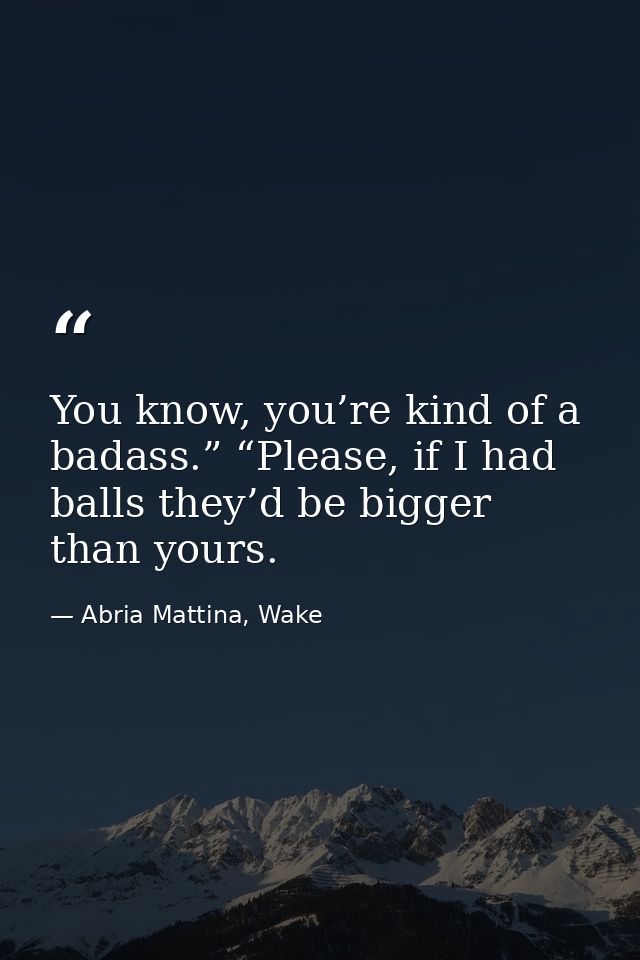 You know, you’re kind of a badass.” “Please, if I had balls they’d be bigger than yours. — Abria Mattina, Wake