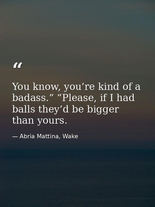 You know, you’re kind of a badass.” “Please, if I had balls they’d be bigger than yours. — Abria Mattina, Wake