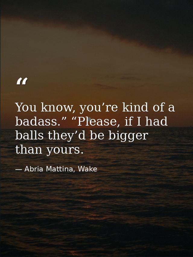 You know, you’re kind of a badass.” “Please, if I had balls they’d be bigger than yours. — Abria Mattina, Wake
