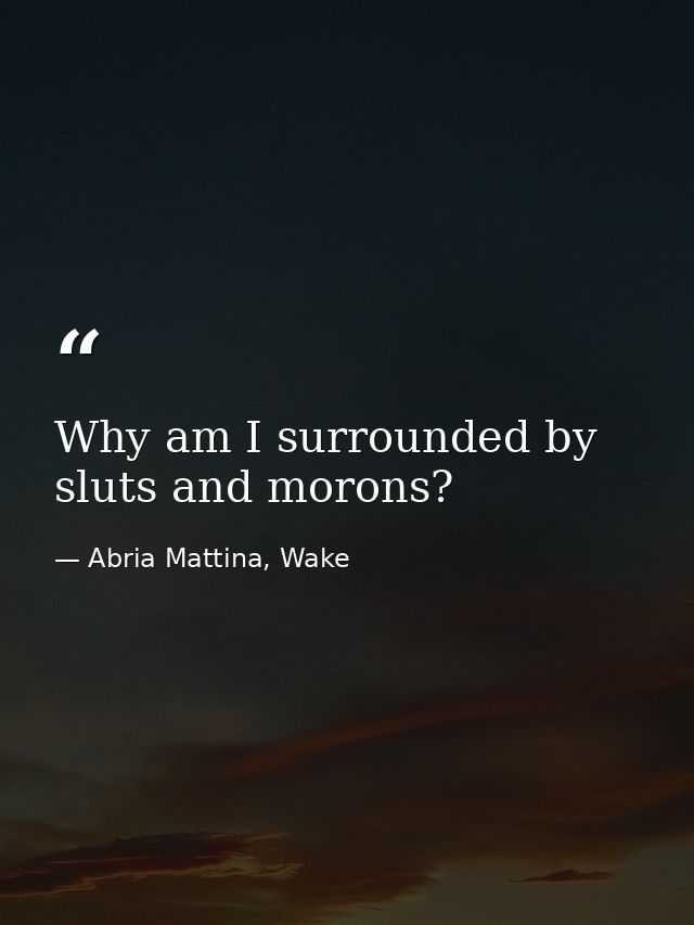 Why am I surrounded by sluts and morons? — Abria Mattina, Wake