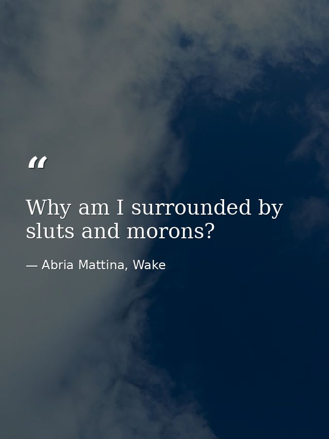 Why am I surrounded by sluts and morons? — Abria Mattina, Wake