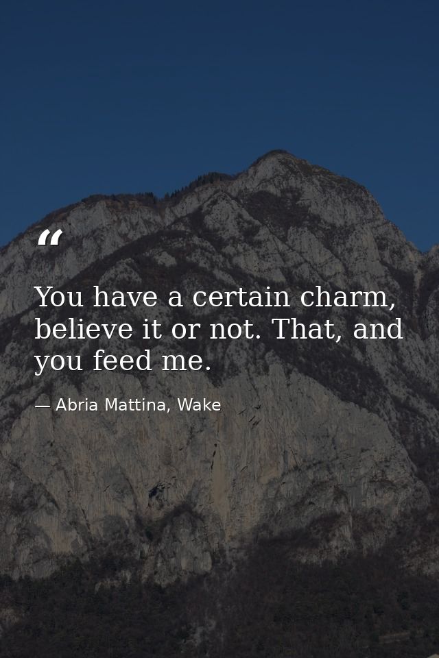 You have a certain charm, believe it or not. That, and you feed me. — Abria Mattina, Wake