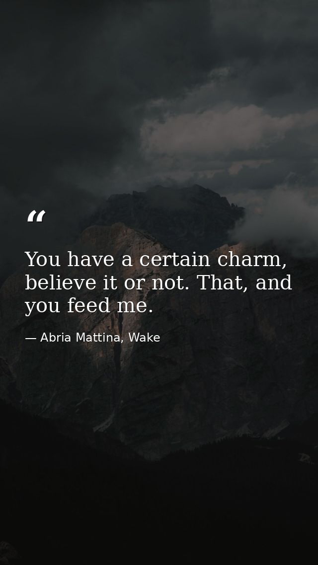 You have a certain charm, believe it or not. That, and you feed me. — Abria Mattina, Wake