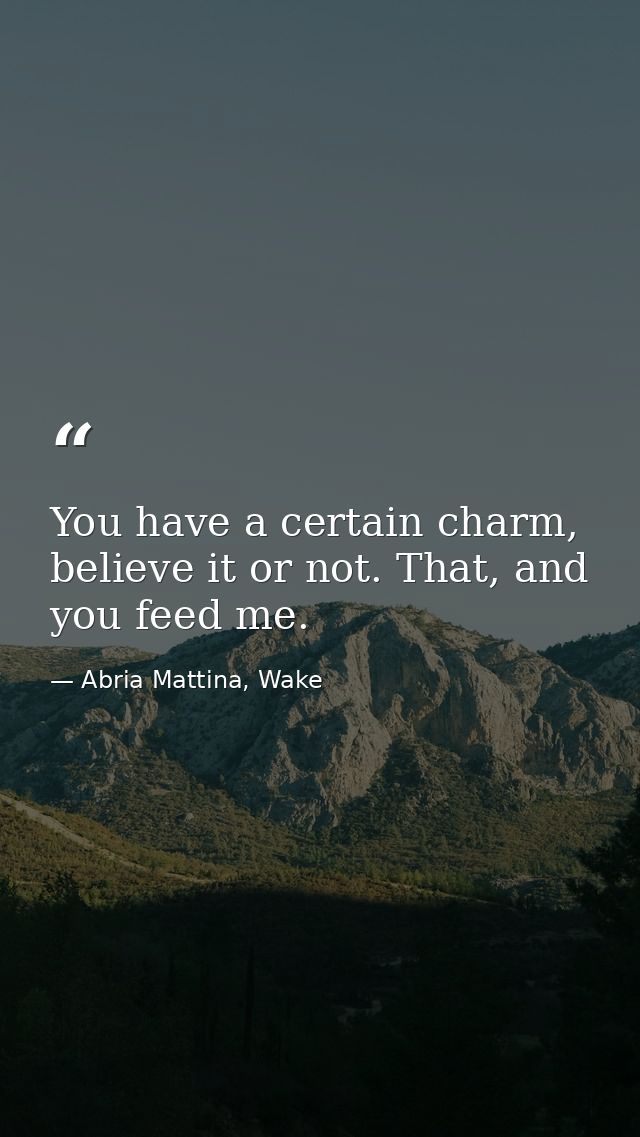 You have a certain charm, believe it or not. That, and you feed me. — Abria Mattina, Wake