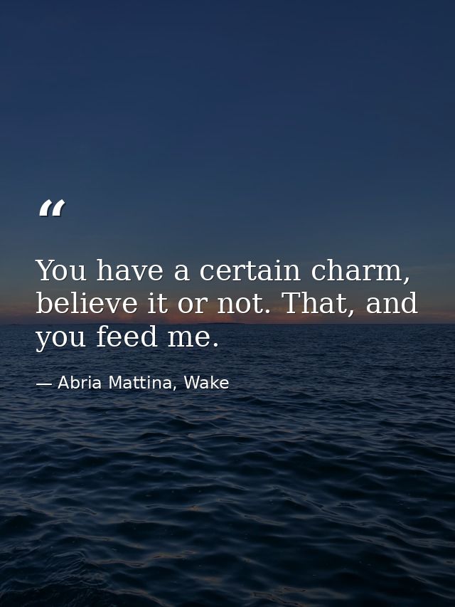 You have a certain charm, believe it or not. That, and you feed me. — Abria Mattina, Wake