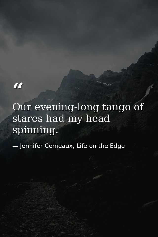 Our evening-long tango of stares had my head spinning. — Jennifer Comeaux, Life on the Edge