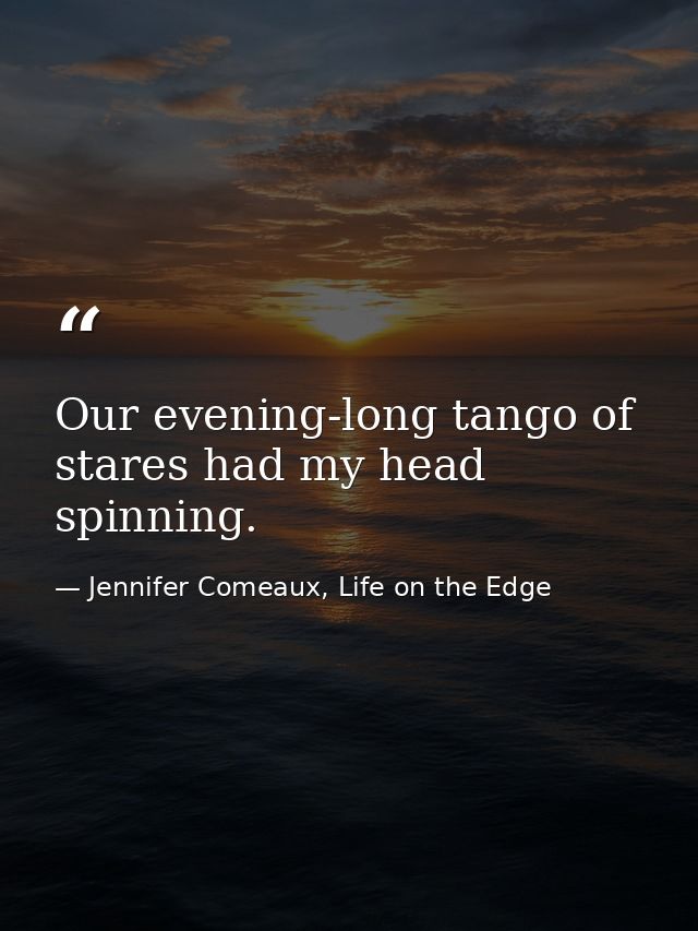 Our evening-long tango of stares had my head spinning. — Jennifer Comeaux, Life on the Edge