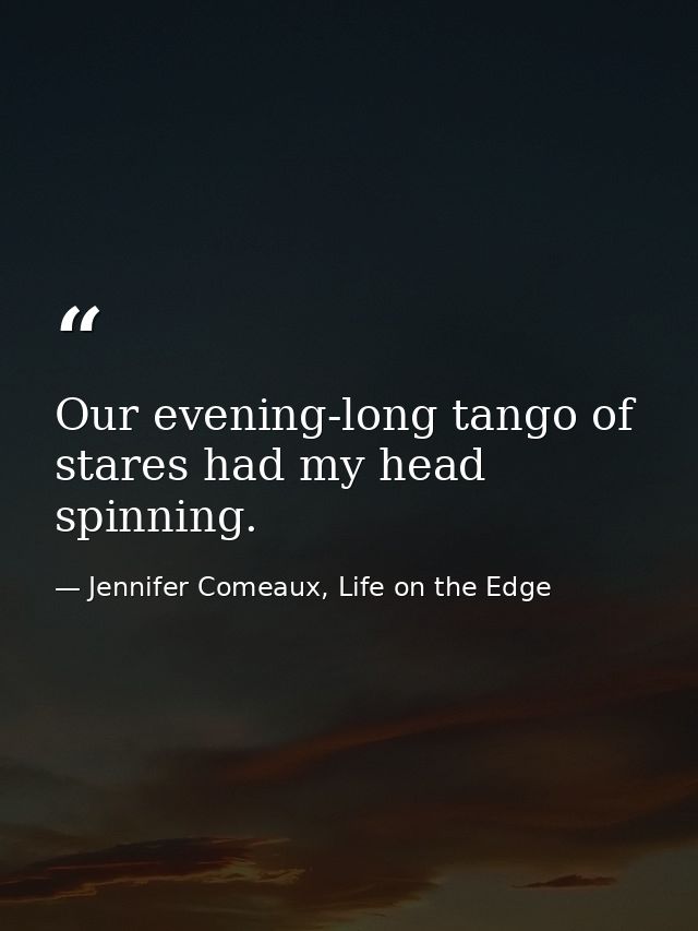 Our evening-long tango of stares had my head spinning. — Jennifer Comeaux, Life on the Edge