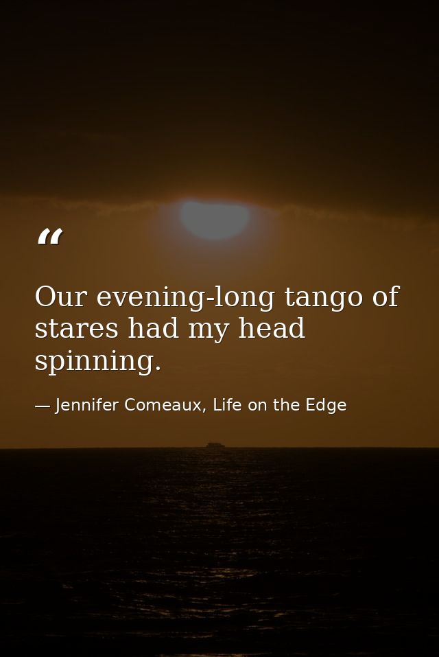 Our evening-long tango of stares had my head spinning. — Jennifer Comeaux, Life on the Edge