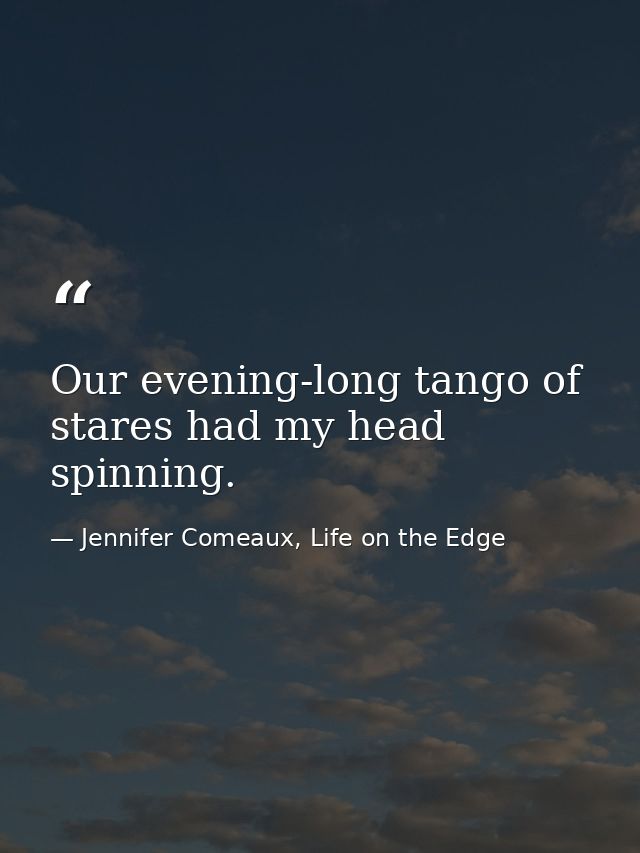 Our evening-long tango of stares had my head spinning. — Jennifer Comeaux, Life on the Edge