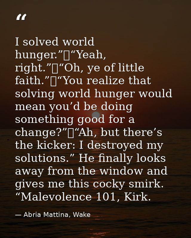 I solved world hunger.” “Yeah, right.” “Oh, ye of little faith.” “You realize that solving world hunger would mean you’d — Abria Mattina, Wake