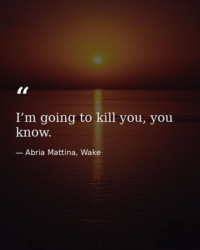 I’m going to kill you, you know. — Abria Mattina, Wake