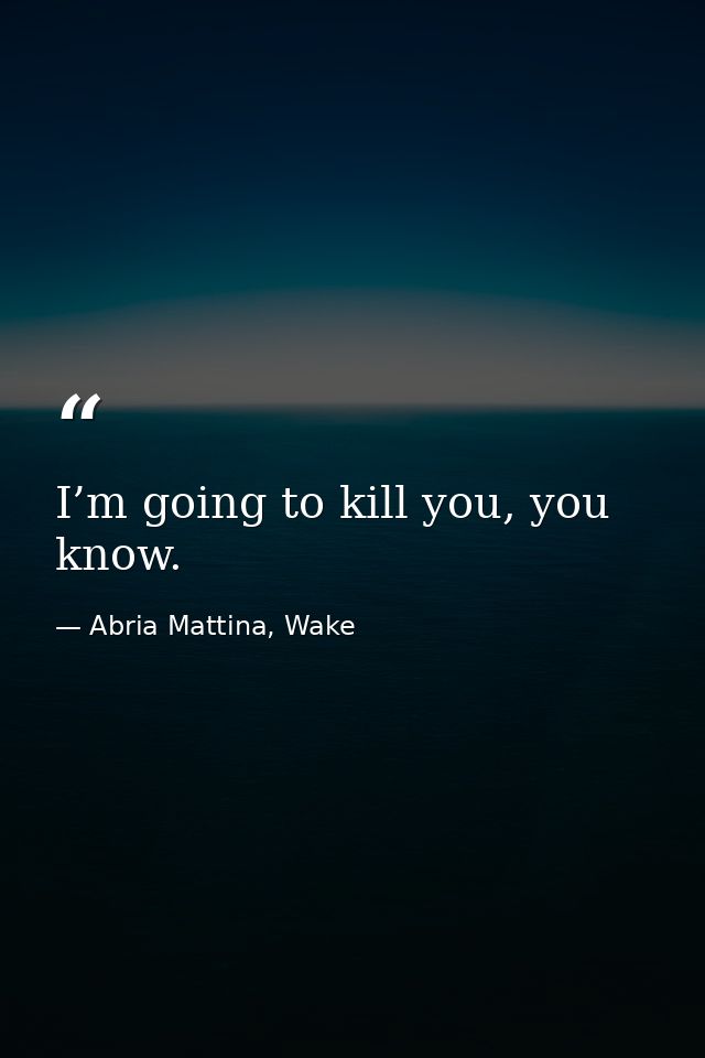 I’m going to kill you, you know. — Abria Mattina, Wake
