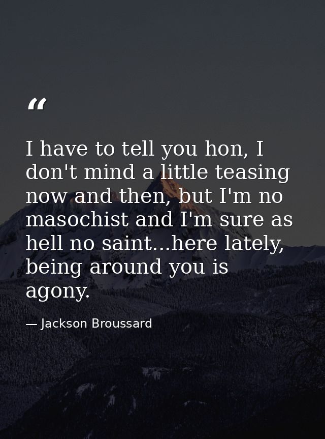 I have to tell you hon, I don't mind a little teasing now and then, but I'm no masochist and I'm sure as hell no saint.. — Jackson Broussard