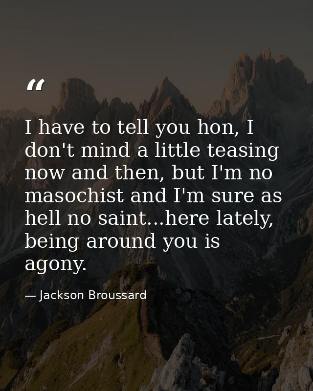 I have to tell you hon, I don't mind a little teasing now and then, but I'm no masochist and I'm sure as hell no saint.. — Jackson Broussard