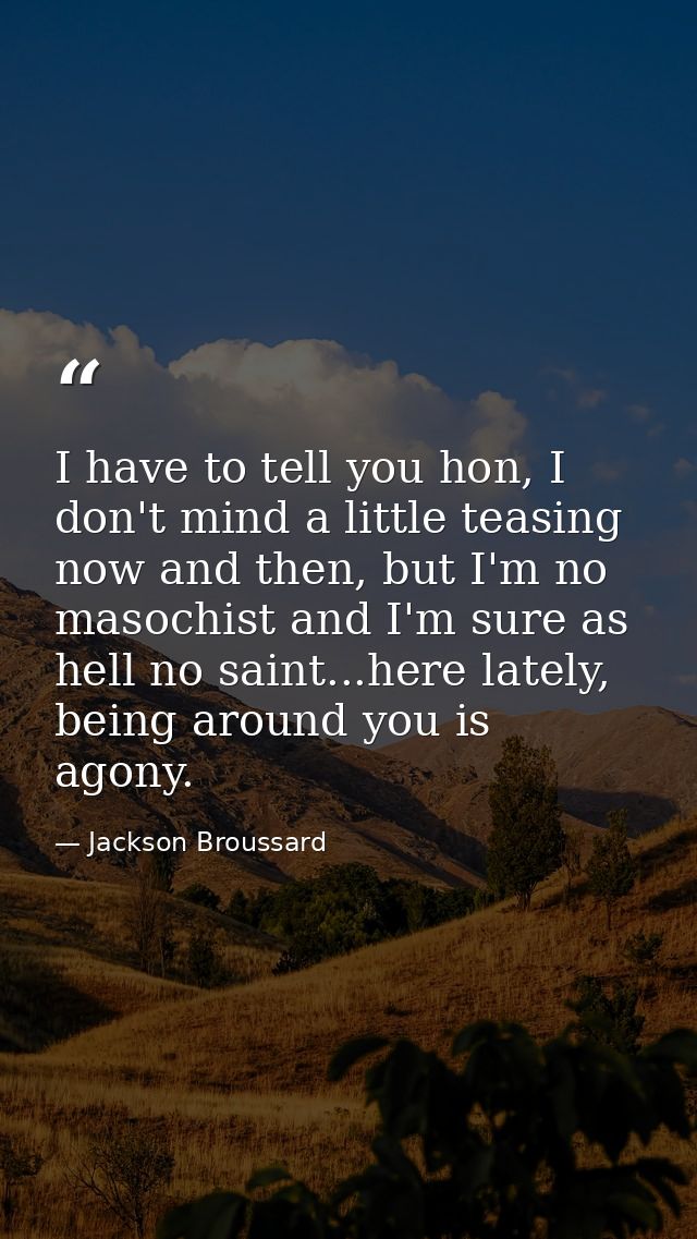 I have to tell you hon, I don't mind a little teasing now and then, but I'm no masochist and I'm sure as hell no saint.. — Jackson Broussard