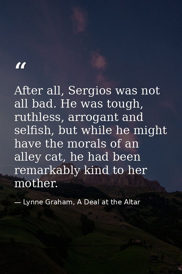 After all, Sergios was not all bad. He was tough, ruthless, arrogant and selfish, but while he might have the morals of  — Lynne Graham, A Deal at the Altar