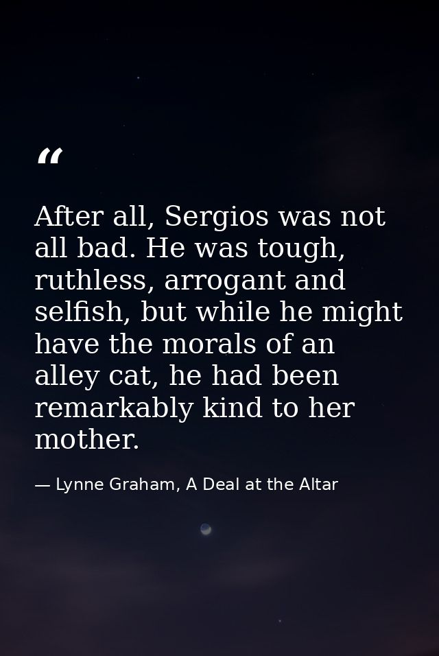 After all, Sergios was not all bad. He was tough, ruthless, arrogant and selfish, but while he might have the morals of  — Lynne Graham, A Deal at the Altar