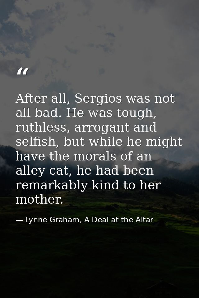 After all, Sergios was not all bad. He was tough, ruthless, arrogant and selfish, but while he might have the morals of  — Lynne Graham, A Deal at the Altar