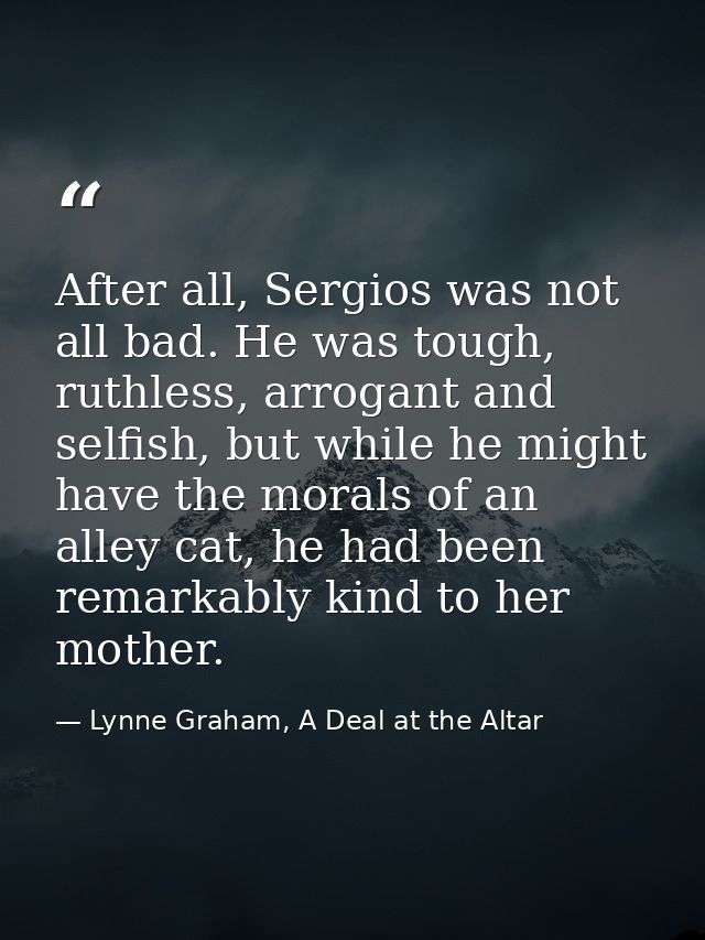 After all, Sergios was not all bad. He was tough, ruthless, arrogant and selfish, but while he might have the morals of  — Lynne Graham, A Deal at the Altar
