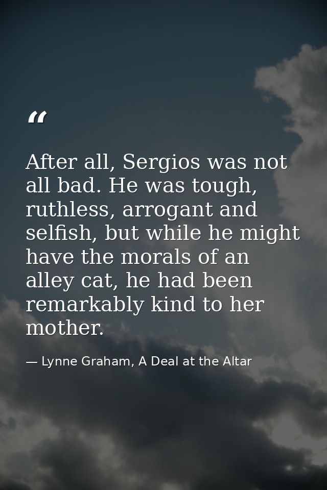 After all, Sergios was not all bad. He was tough, ruthless, arrogant and selfish, but while he might have the morals of  — Lynne Graham, A Deal at the Altar