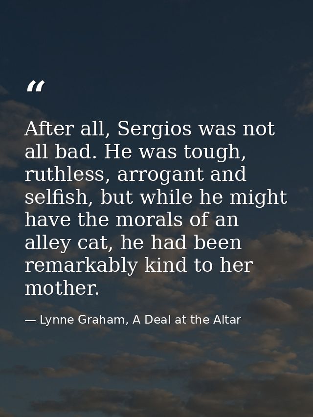 After all, Sergios was not all bad. He was tough, ruthless, arrogant and selfish, but while he might have the morals of  — Lynne Graham, A Deal at the Altar