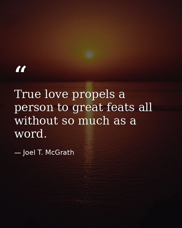 True love propels a person to great feats all without so much as a word. — Joel T. McGrath