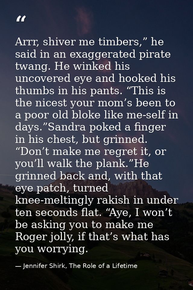 Arrr, shiver me timbers,” he said in an exaggerated pirate twang. He winked his uncovered eye and hooked his thumbs in h — Jennifer Shirk, The Role of a Lifetime