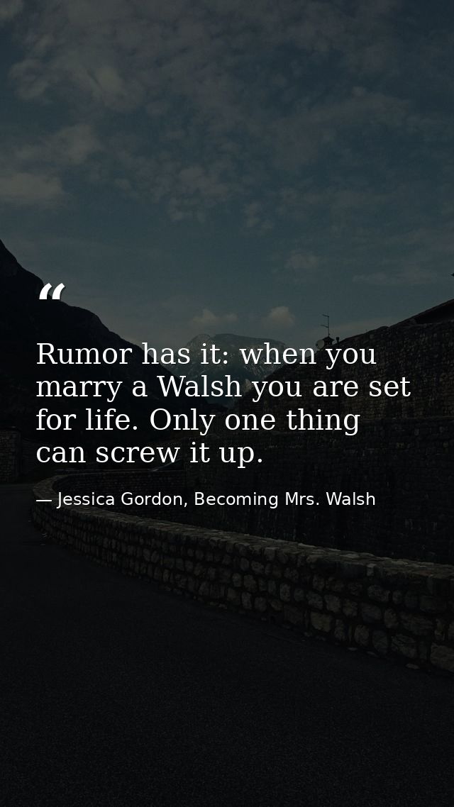 Rumor has it: when you marry a Walsh you are set for life. Only one thing can screw it up. — Jessica Gordon, Becoming Mrs. Walsh