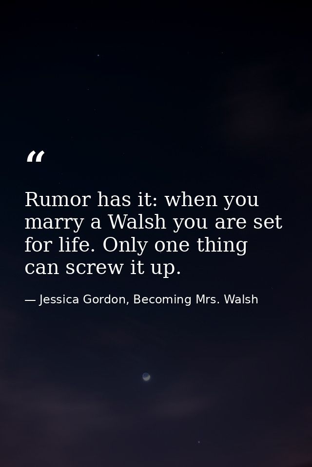 Rumor has it: when you marry a Walsh you are set for life. Only one thing can screw it up. — Jessica Gordon, Becoming Mrs. Walsh