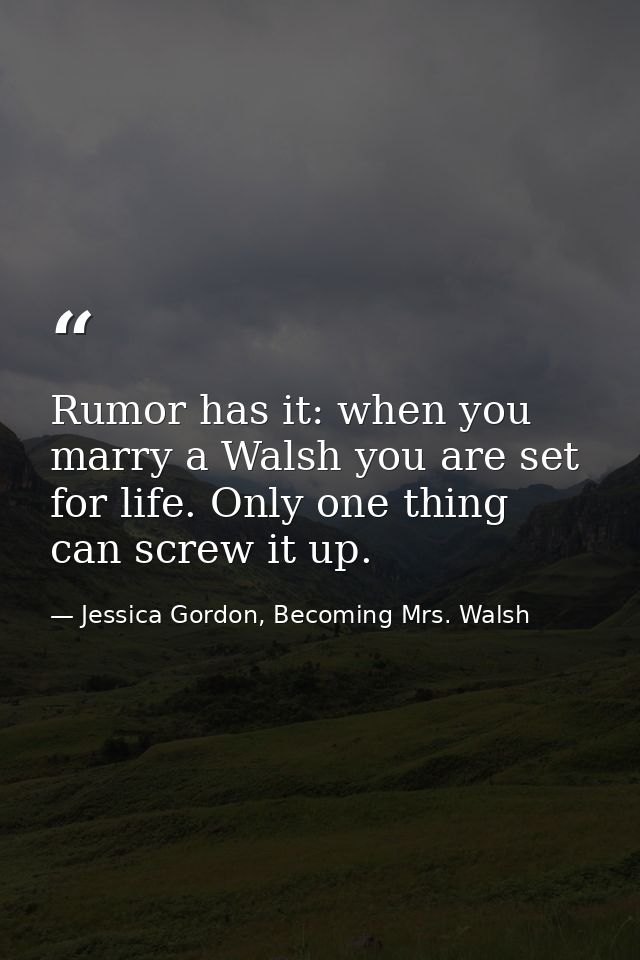 Rumor has it: when you marry a Walsh you are set for life. Only one thing can screw it up. — Jessica Gordon, Becoming Mrs. Walsh