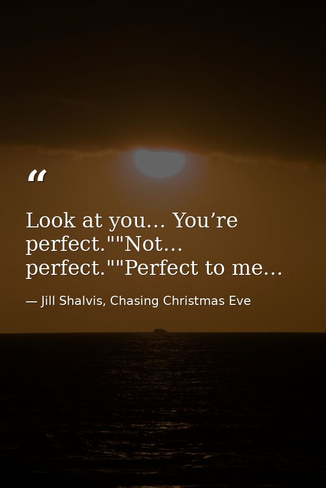 Look at you… You’re perfect.""Not… perfect.""Perfect to me… — Jill Shalvis, Chasing Christmas Eve
