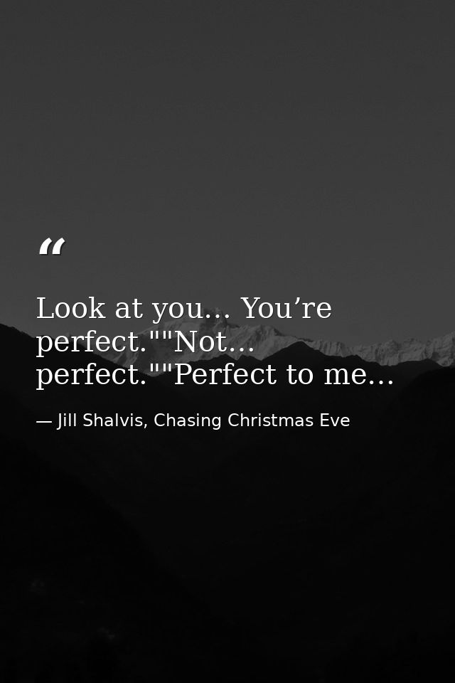 Look at you… You’re perfect.""Not… perfect.""Perfect to me… — Jill Shalvis, Chasing Christmas Eve