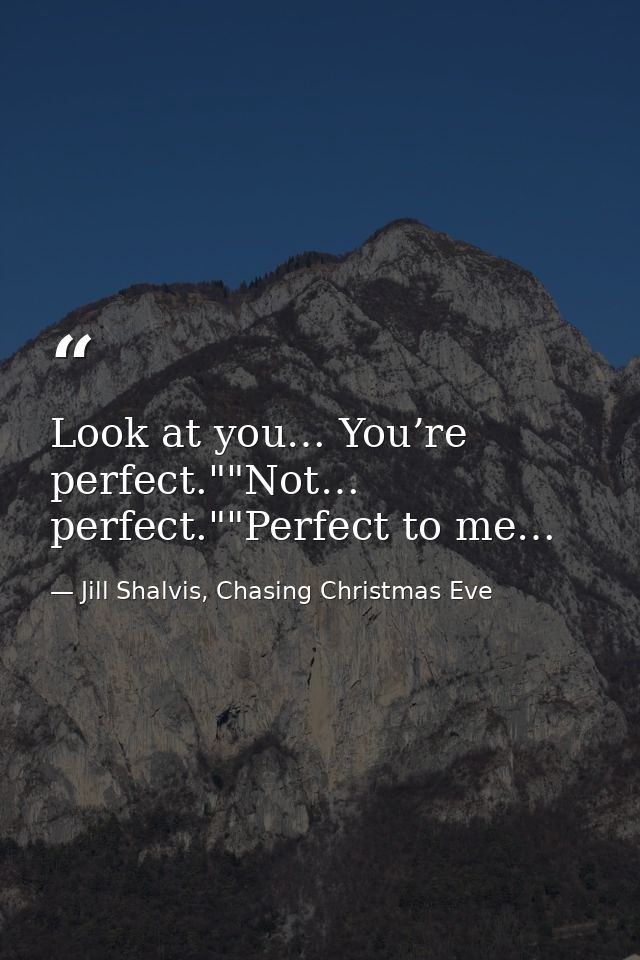 Look at you… You’re perfect.""Not… perfect.""Perfect to me… — Jill Shalvis, Chasing Christmas Eve