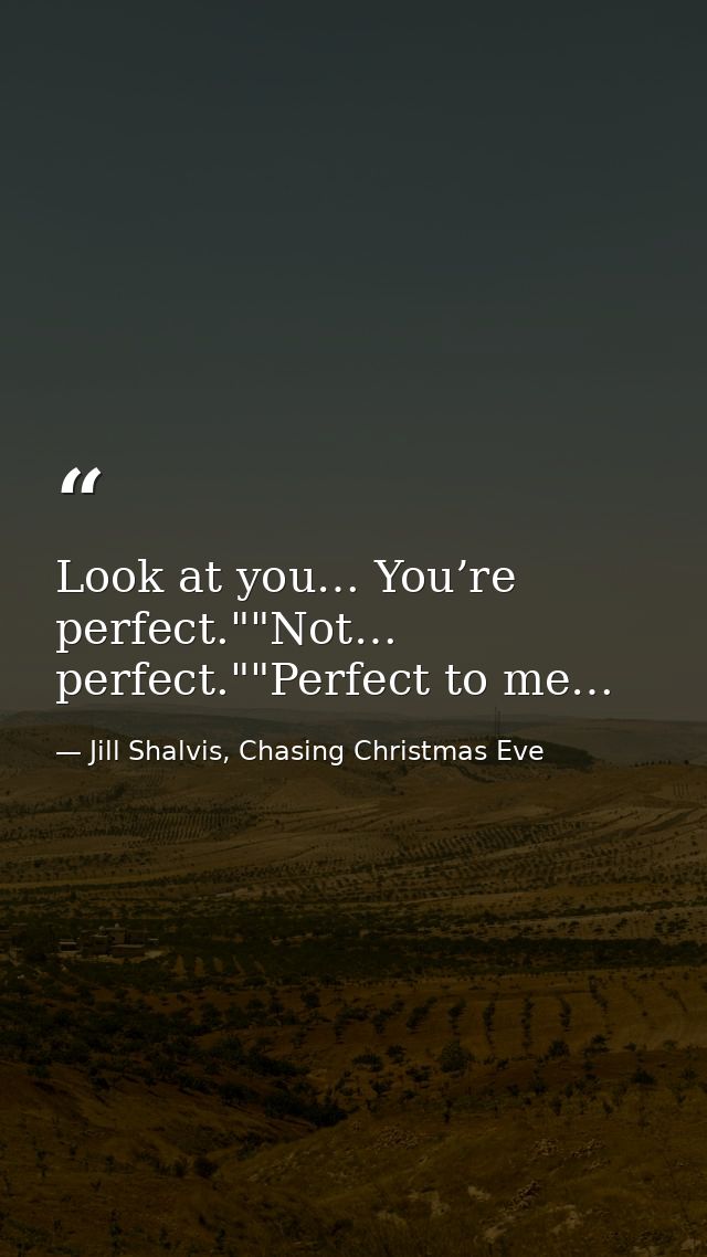 Look at you… You’re perfect.""Not… perfect.""Perfect to me… — Jill Shalvis, Chasing Christmas Eve
