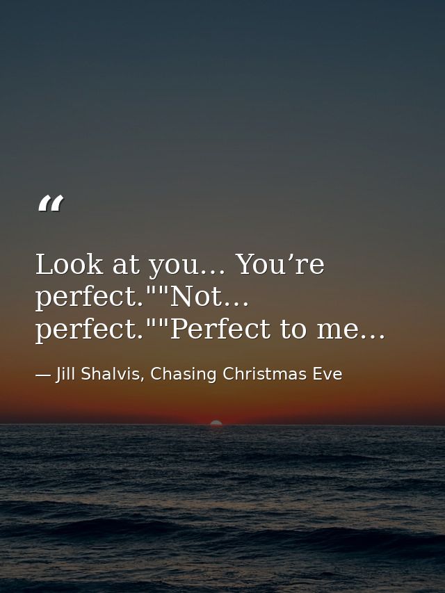 Look at you… You’re perfect.""Not… perfect.""Perfect to me… — Jill Shalvis, Chasing Christmas Eve