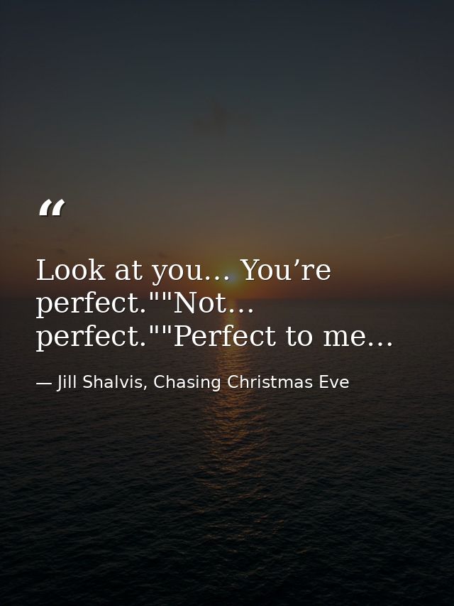 Look at you… You’re perfect.""Not… perfect.""Perfect to me… — Jill Shalvis, Chasing Christmas Eve