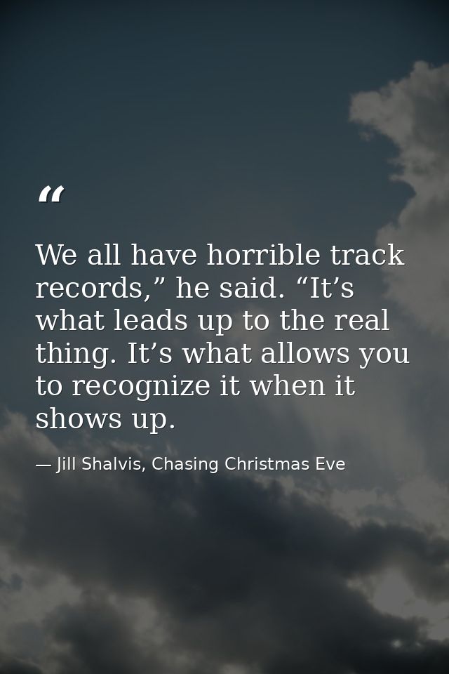 We all have horrible track records,” he said. “It’s what leads up to the real thing. It’s what allows you to recognize i — Jill Shalvis, Chasing Christmas Eve
