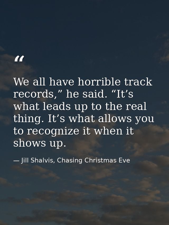 We all have horrible track records,” he said. “It’s what leads up to the real thing. It’s what allows you to recognize i — Jill Shalvis, Chasing Christmas Eve