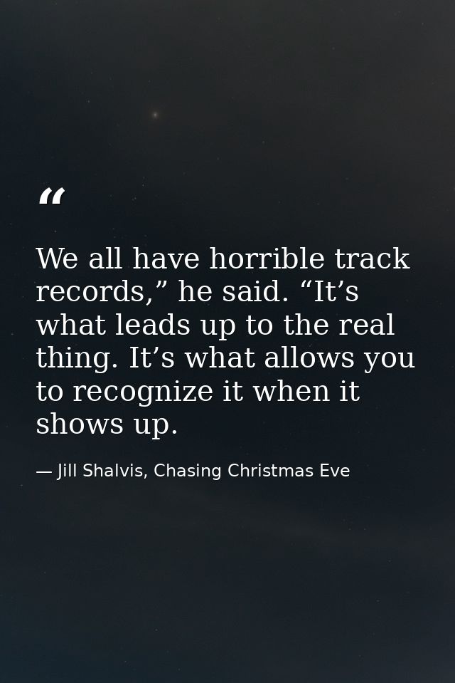 We all have horrible track records,” he said. “It’s what leads up to the real thing. It’s what allows you to recognize i — Jill Shalvis, Chasing Christmas Eve