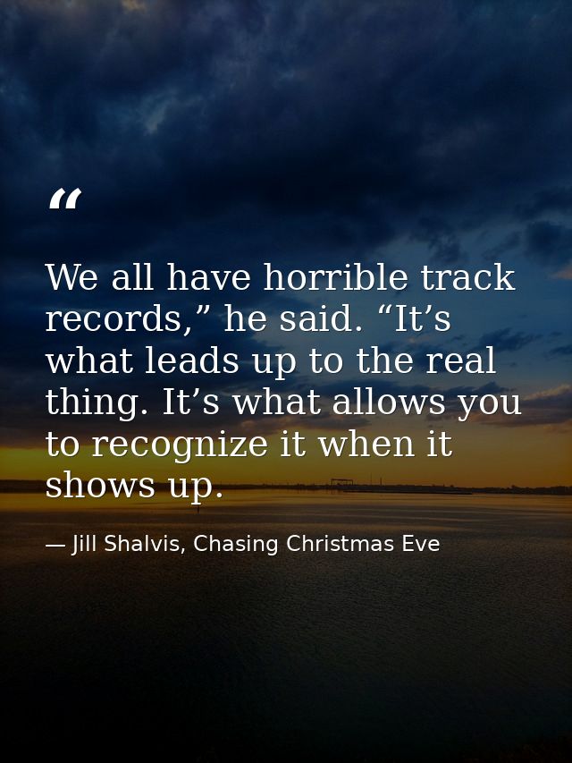 We all have horrible track records,” he said. “It’s what leads up to the real thing. It’s what allows you to recognize i — Jill Shalvis, Chasing Christmas Eve
