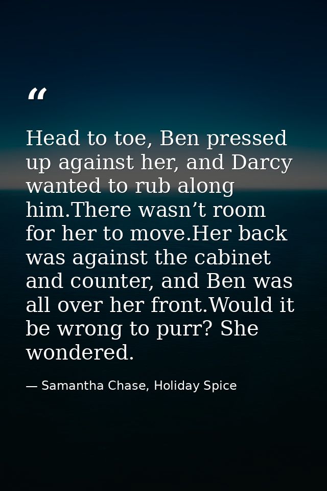 Head to toe, Ben pressed up against her, and Darcy wanted to rub along him.There wasn’t room for her to move.Her back wa — Samantha Chase, Holiday Spice