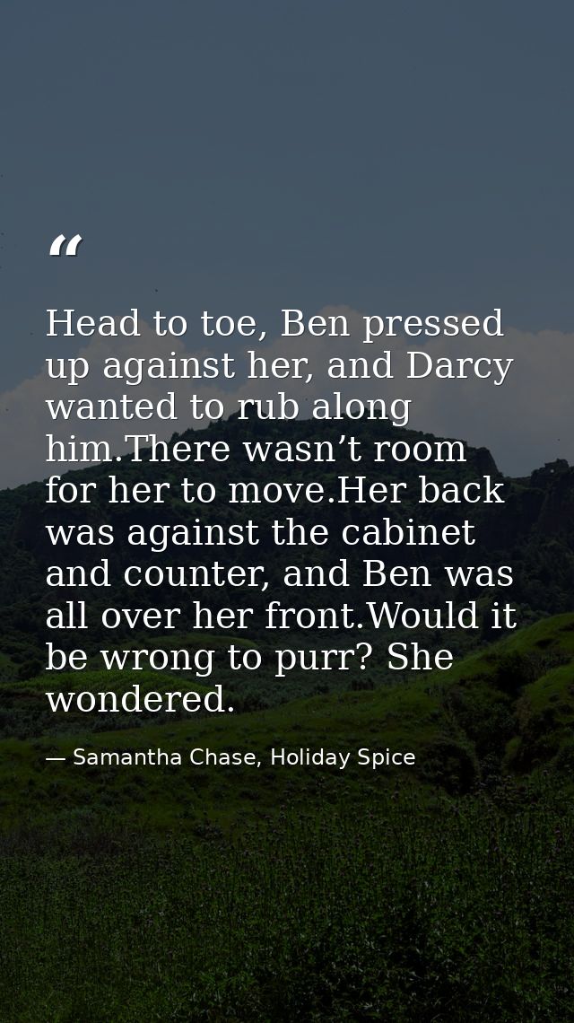 Head to toe, Ben pressed up against her, and Darcy wanted to rub along him.There wasn’t room for her to move.Her back wa — Samantha Chase, Holiday Spice