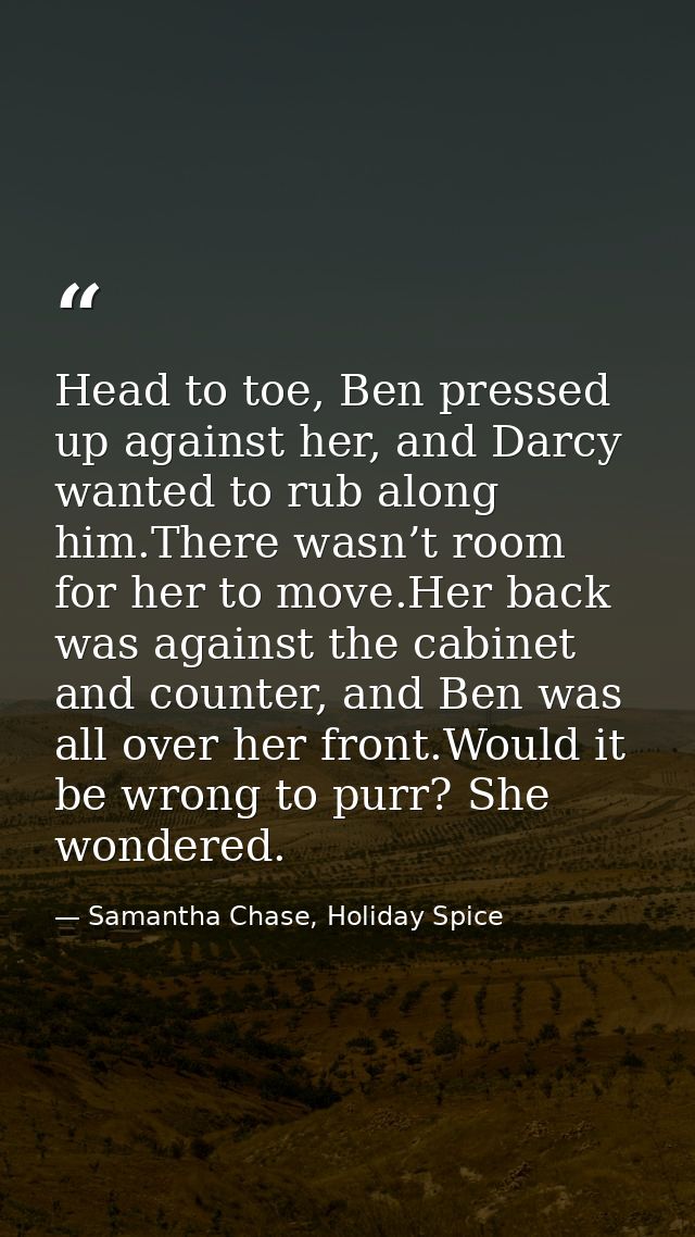 Head to toe, Ben pressed up against her, and Darcy wanted to rub along him.There wasn’t room for her to move.Her back wa — Samantha Chase, Holiday Spice