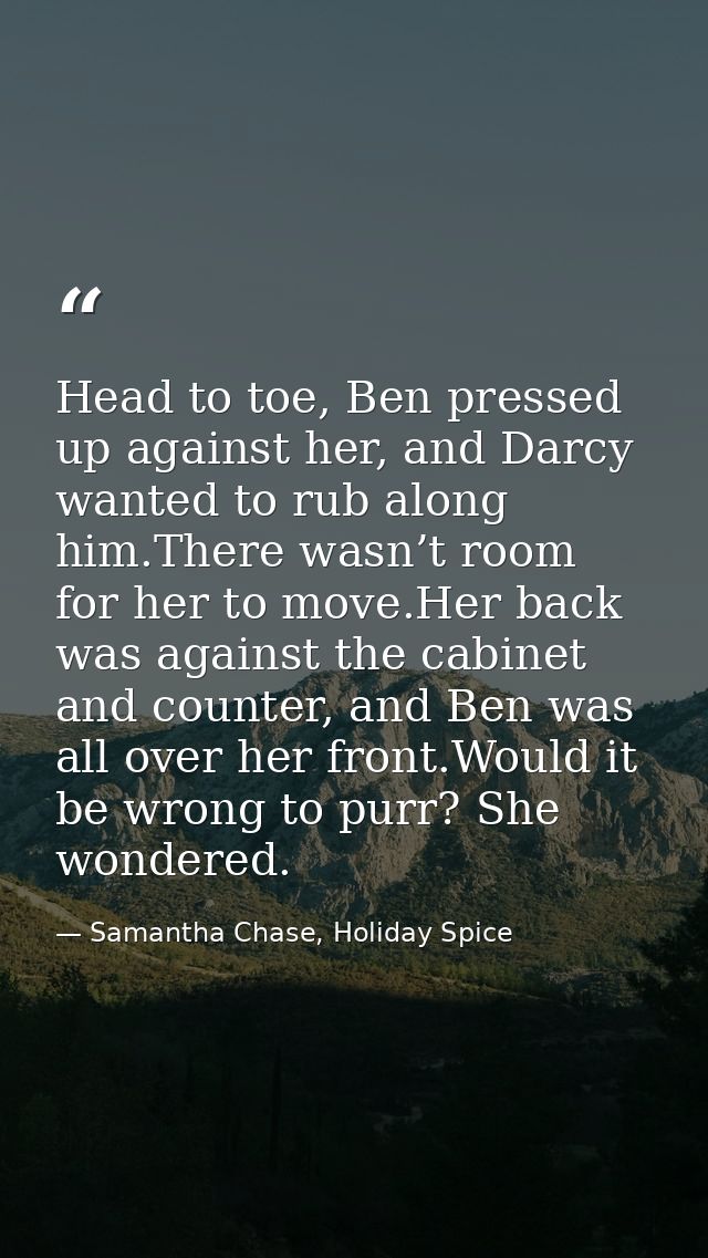 Head to toe, Ben pressed up against her, and Darcy wanted to rub along him.There wasn’t room for her to move.Her back wa — Samantha Chase, Holiday Spice