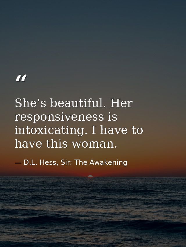 She’s beautiful. Her responsiveness is intoxicating. I have to have this woman. — D.L. Hess, Sir: The Awakening