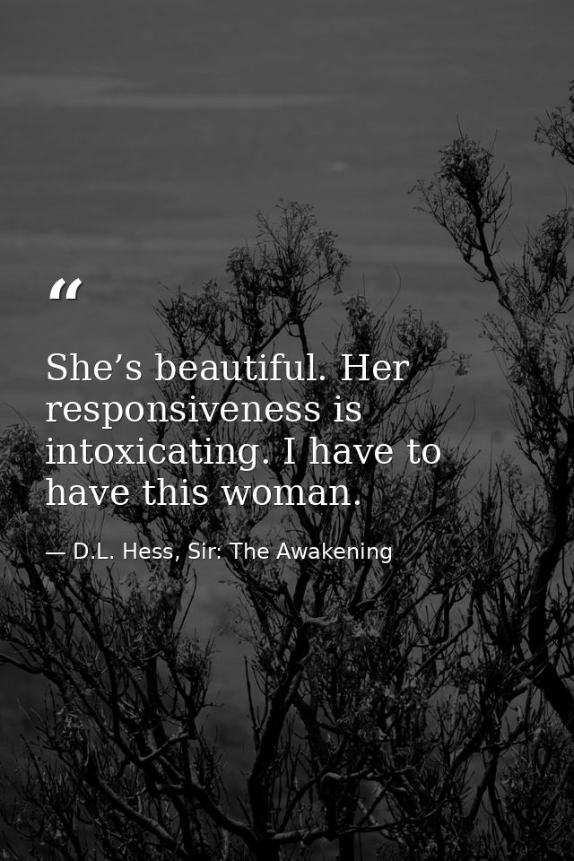 She’s beautiful. Her responsiveness is intoxicating. I have to have this woman. — D.L. Hess, Sir: The Awakening
