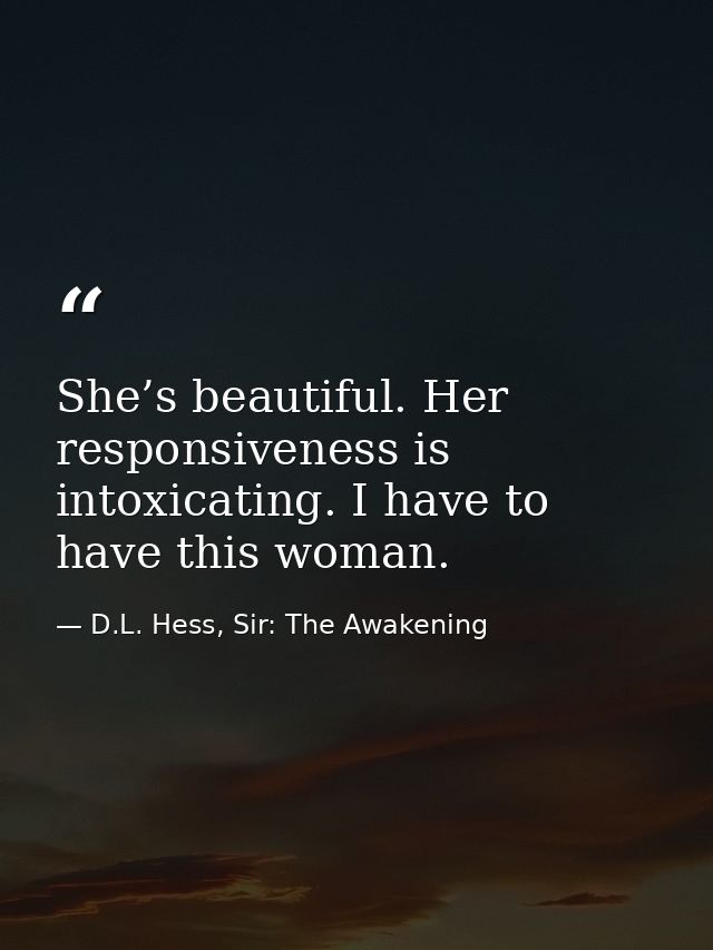 She’s beautiful. Her responsiveness is intoxicating. I have to have this woman. — D.L. Hess, Sir: The Awakening