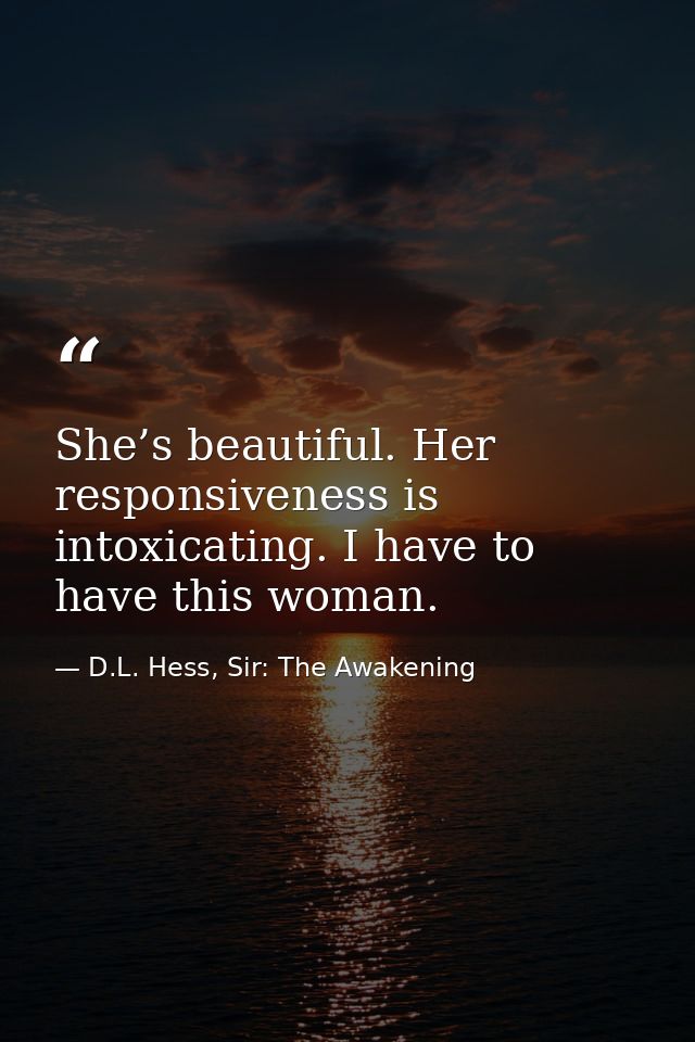 She’s beautiful. Her responsiveness is intoxicating. I have to have this woman. — D.L. Hess, Sir: The Awakening